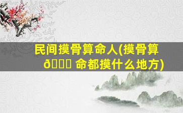 民间摸骨算命人(摸骨算 🐋 命都摸什么地方)